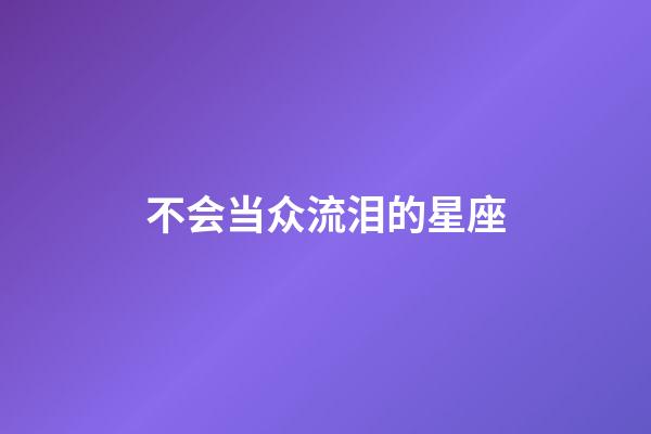 不会当众流泪的星座-第1张-星座运势-玄机派