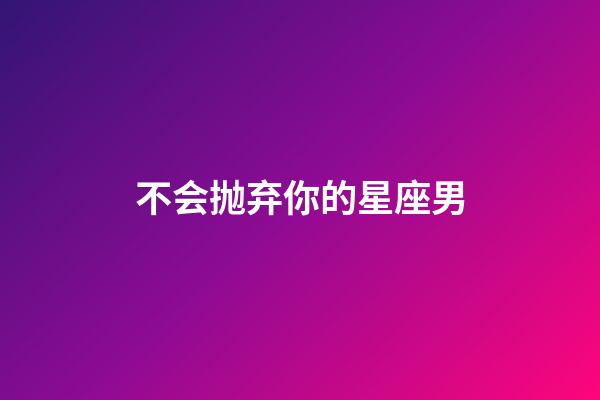 不会抛弃你的星座男-第1张-星座运势-玄机派