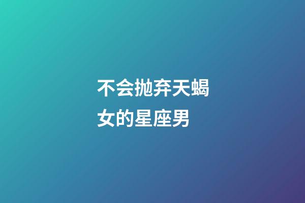 不会抛弃天蝎女的星座男-第1张-星座运势-玄机派