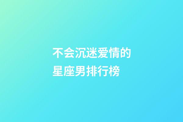 不会沉迷爱情的星座男排行榜-第1张-星座运势-玄机派