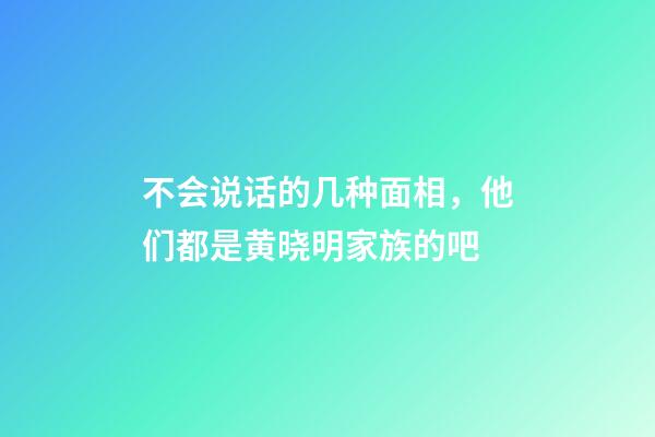不会说话的几种面相，他们都是黄晓明家族的吧