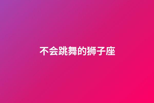 不会跳舞的狮子座-第1张-星座运势-玄机派