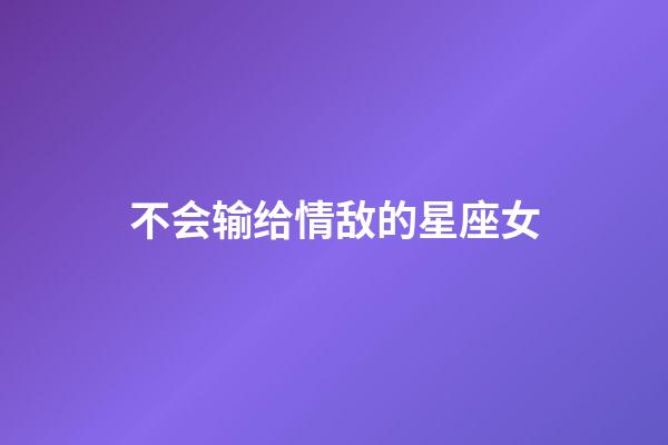 不会输给情敌的星座女-第1张-星座运势-玄机派