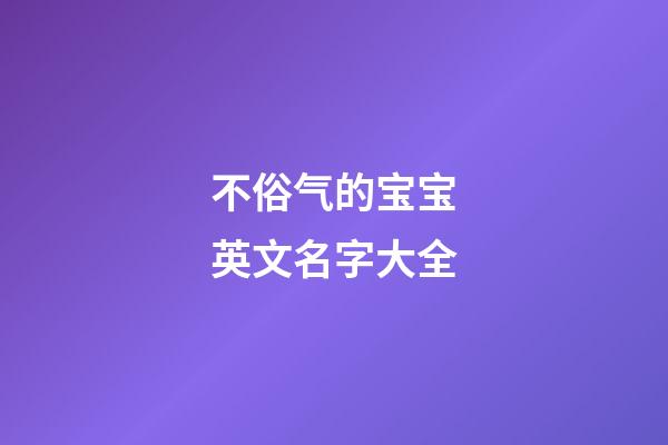 不俗气的宝宝英文名字大全