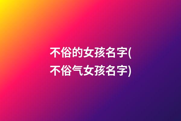 不俗的女孩名字(不俗气女孩名字)