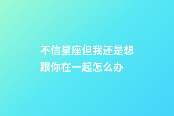 不信星座但我还是想跟你在一起怎么办-第1张-星座运势-玄机派