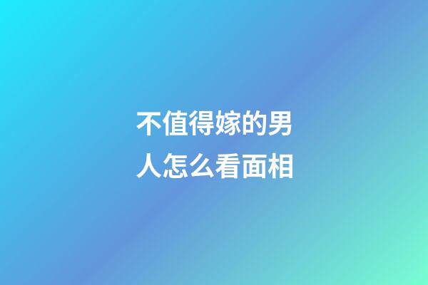 不值得嫁的男人怎么看面相