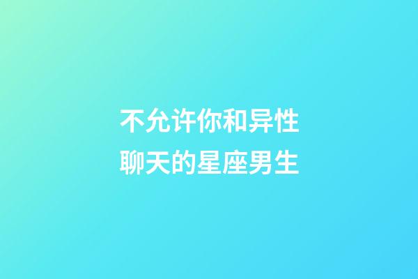 不允许你和异性聊天的星座男生-第1张-星座运势-玄机派