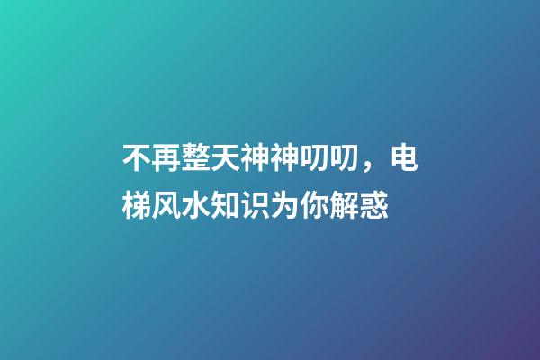 不再整天神神叨叨，电梯风水知识为你解惑