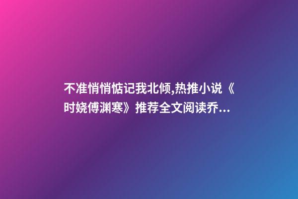 不准悄悄惦记我北倾,热推小说《时娆傅渊寒》推荐全文阅读(实时更新中)乔安汐裴以舟-第1张-观点-玄机派