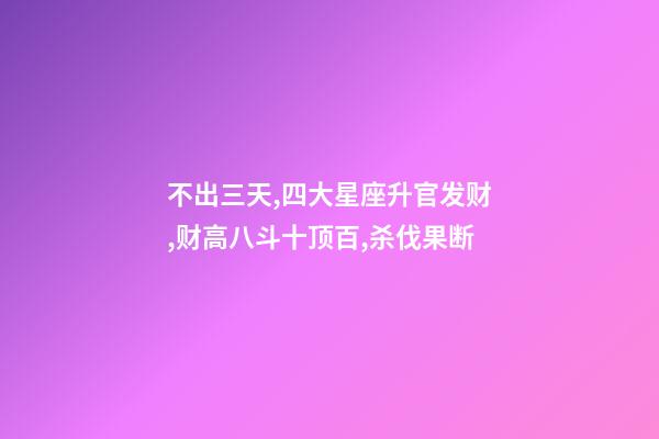 不出三天,四大星座升官发财,财高八斗十顶百,杀伐果断-第1张-观点-玄机派