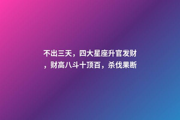 不出三天，四大星座升官发财，财高八斗十顶百，杀伐果断-第1张-观点-玄机派