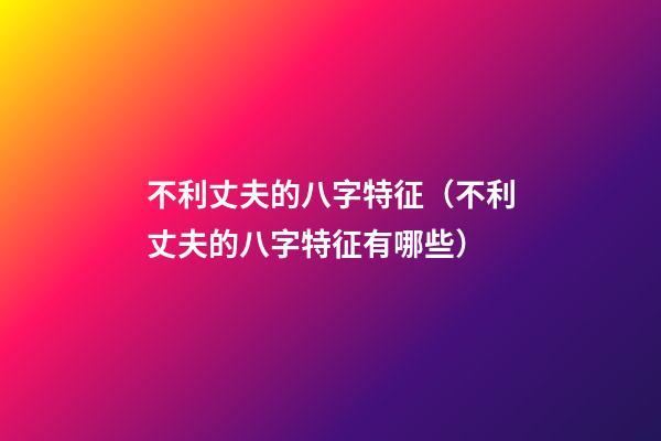 不利丈夫的八字特征（不利丈夫的八字特征有哪些）