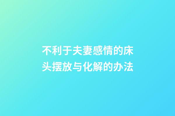不利于夫妻感情的床头摆放与化解的办法