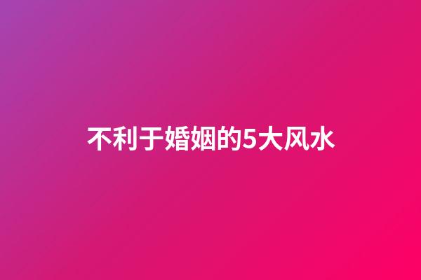 不利于婚姻的5大风水