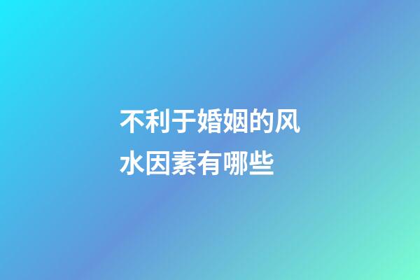 不利于婚姻的风水因素有哪些