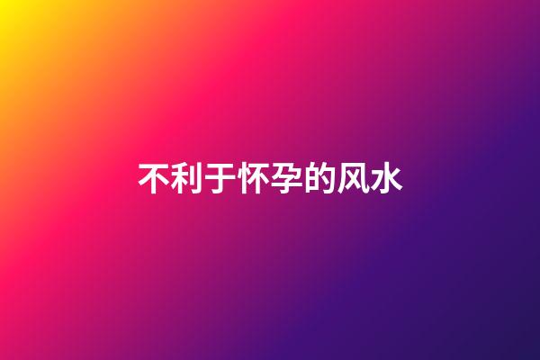 不利于怀孕的风水