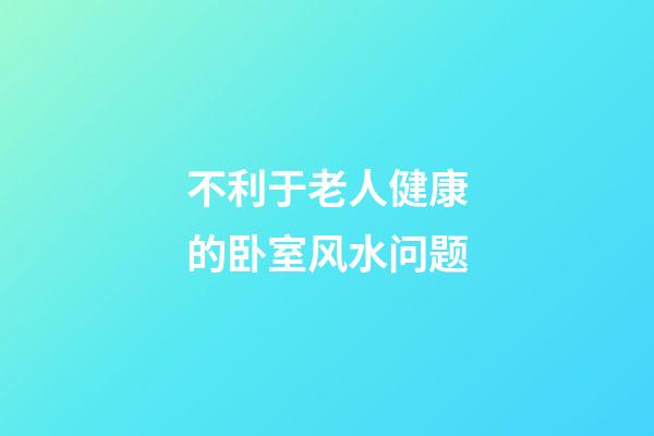 不利于老人健康的卧室风水问题