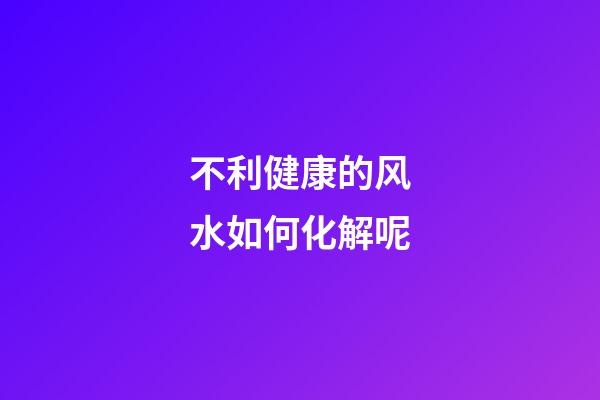 不利健康的风水如何化解呢