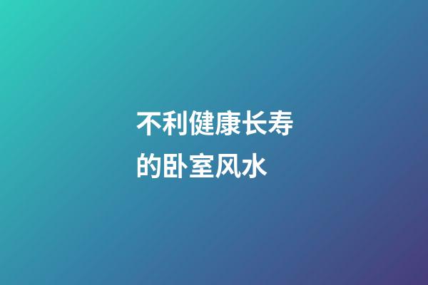 不利健康长寿的卧室风水