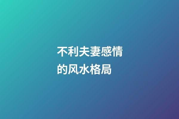 不利夫妻感情的风水格局