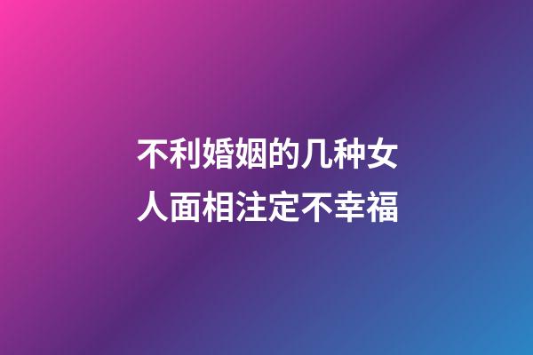 不利婚姻的几种女人面相注定不幸福