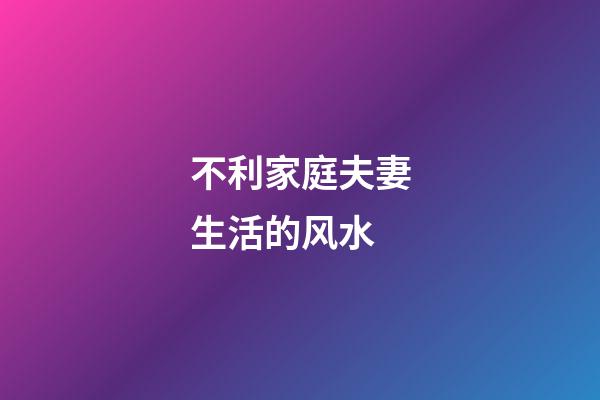 不利家庭夫妻生活的风水