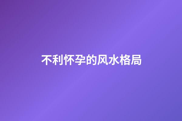 不利怀孕的风水格局