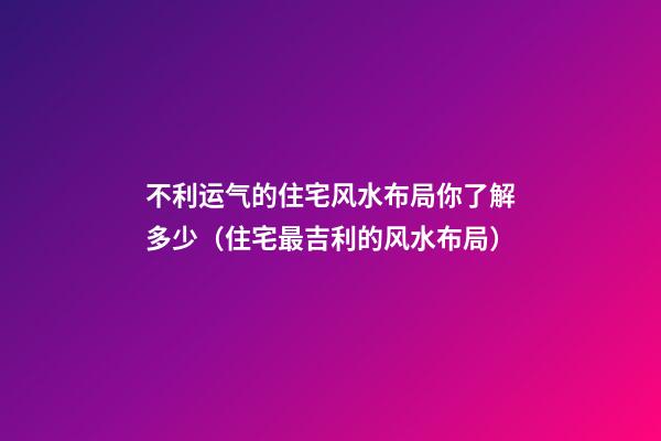 不利运气的住宅风水布局你了解多少（住宅最吉利的风水布局）