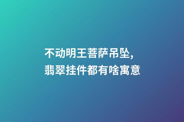 不动明王菩萨吊坠,翡翠挂件都有啥寓意-第1张-观点-玄机派