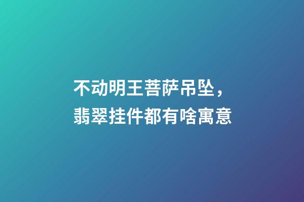 不动明王菩萨吊坠，翡翠挂件都有啥寓意-第1张-观点-玄机派