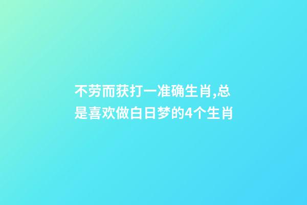 不劳而获打一准确生肖,总是喜欢做白日梦的4个生肖-第1张-观点-玄机派