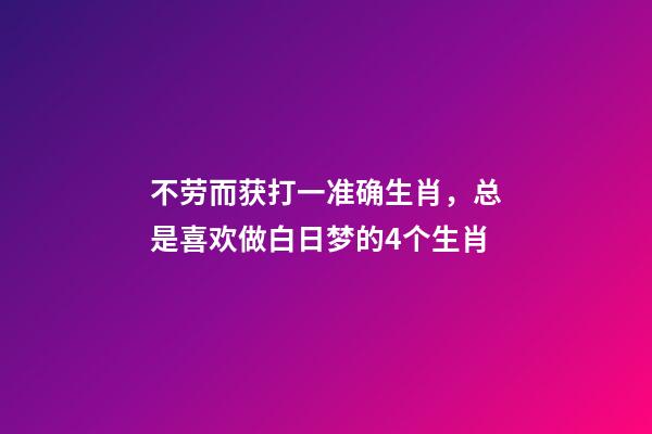 不劳而获打一准确生肖，总是喜欢做白日梦的4个生肖-第1张-观点-玄机派