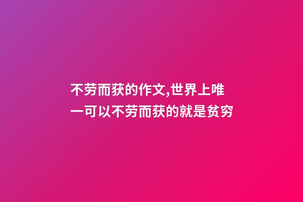不劳而获的作文,世界上唯一可以不劳而获的就是贫穷-第1张-观点-玄机派
