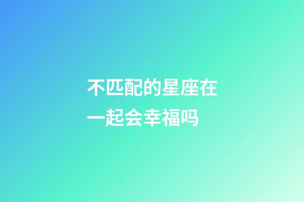 不匹配的星座在一起会幸福吗-第1张-星座运势-玄机派