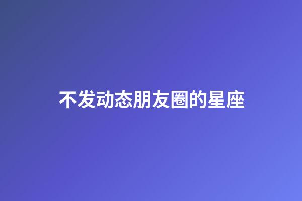 不发动态朋友圈的星座-第1张-星座运势-玄机派