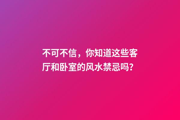 不可不信，你知道这些客厅和卧室的风水禁忌吗？