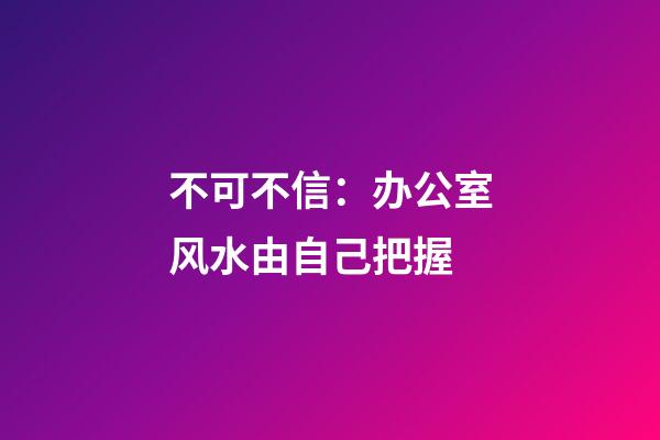 不可不信：办公室风水由自己把握