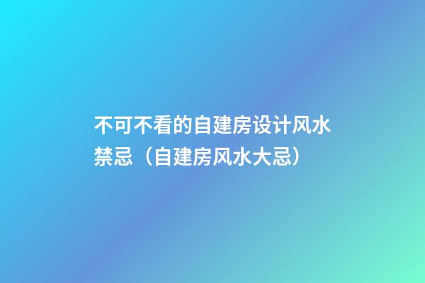 不可不看的自建房设计风水禁忌（自建房风水大忌）