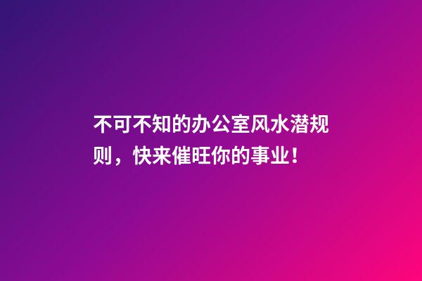 不可不知的办公室风水潜规则，快来催旺你的事业！