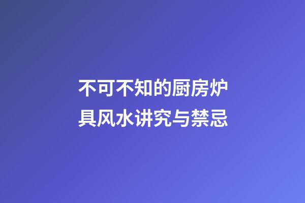 不可不知的厨房炉具风水讲究与禁忌