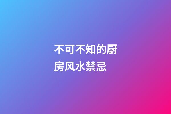 不可不知的厨房风水禁忌