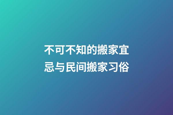 不可不知的搬家宜忌与民间搬家习俗