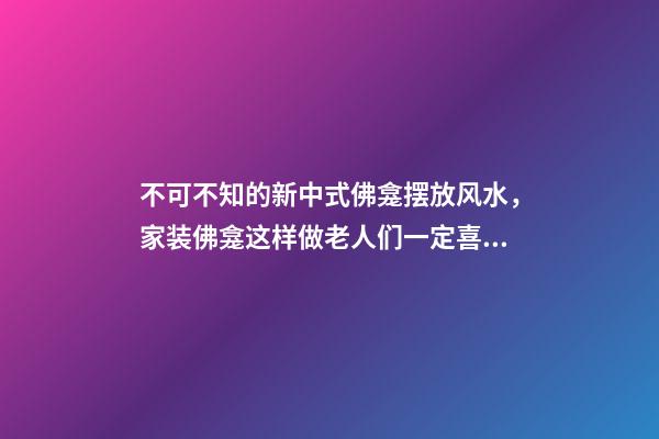 不可不知的新中式佛龛摆放风水，家装佛龛这样做老人们一定喜欢