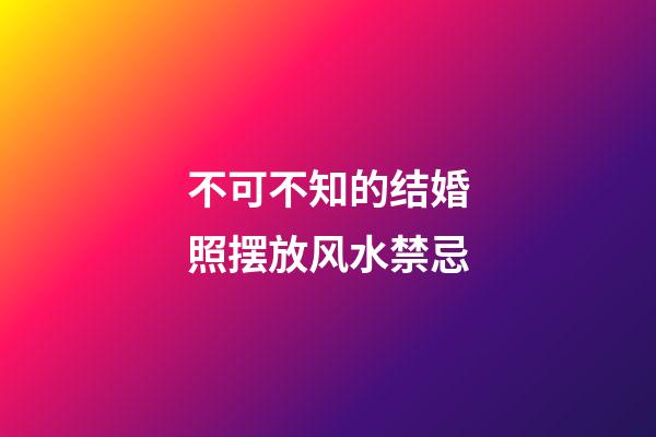 不可不知的结婚照摆放风水禁忌