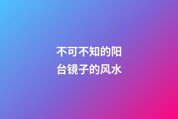 不可不知的阳台镜子的风水