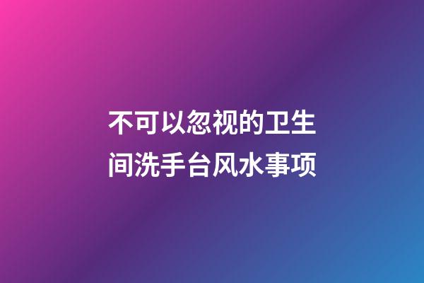 不可以忽视的卫生间洗手台风水事项
