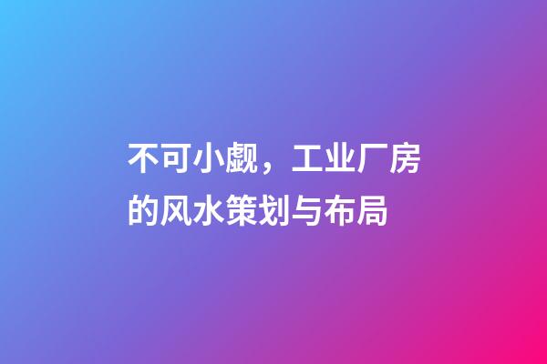 不可小觑，工业厂房的风水策划与布局