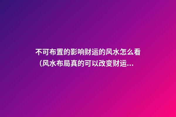 不可布置的影响财运的风水怎么看（风水布局真的可以改变财运吗）