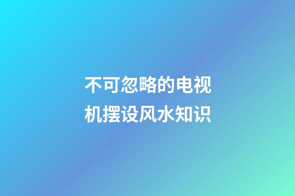 不可忽略的电视机摆设风水知识